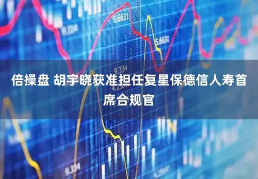 倍操盘 胡宇晓获准担任复星保德信人寿首席合规官
