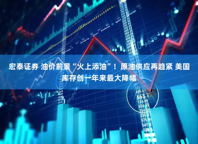 宏泰证券 油价前景“火上添油”！原油供应再趋紧 美国库存创一年来最大降幅