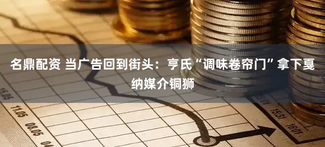 名鼎配资 当广告回到街头：亨氏“调味卷帘门”拿下戛纳媒介铜狮