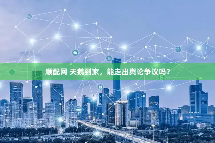 顺配网 天鹅到家，能走出舆论争议吗？