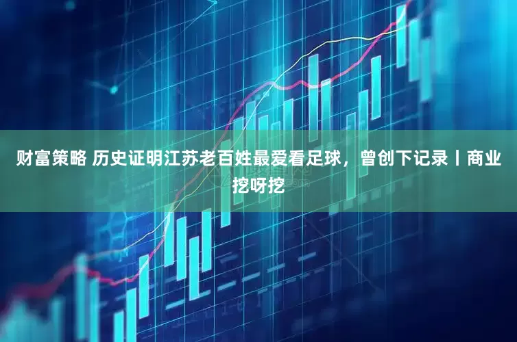 财富策略 历史证明江苏老百姓最爱看足球，曾创下记录丨商业挖呀挖