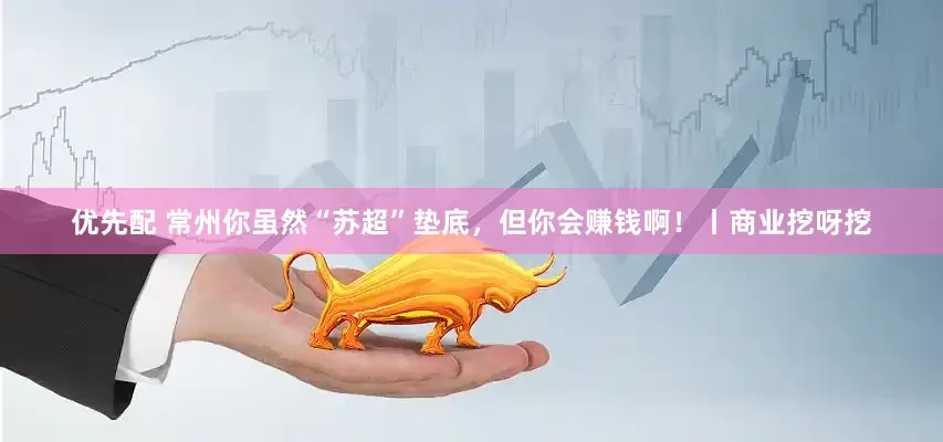 优先配 常州你虽然“苏超”垫底，但你会赚钱啊！丨商业挖呀挖