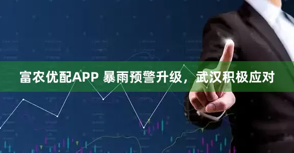富农优配APP 暴雨预警升级，武汉积极应对