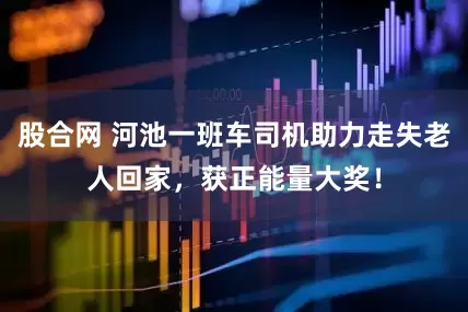 股合网 河池一班车司机助力走失老人回家，获正能量大奖！