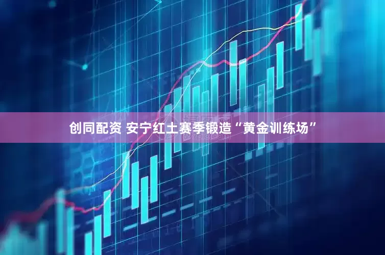 创同配资 安宁红土赛季锻造“黄金训练场”