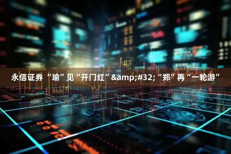 永信证券 “瑜”见“开门红”&#32;“郑”再“一轮游”