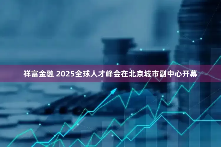 祥富金融 2025全球人才峰会在北京城市副中心开幕