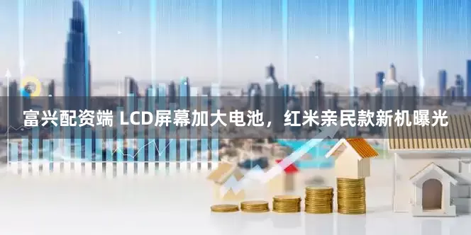 富兴配资端 LCD屏幕加大电池，红米亲民款新机曝光