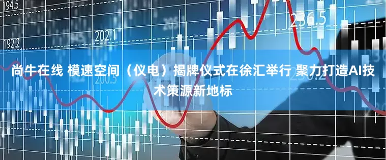 尚牛在线 模速空间（仪电）揭牌仪式在徐汇举行 聚力打造AI技术策源新地标