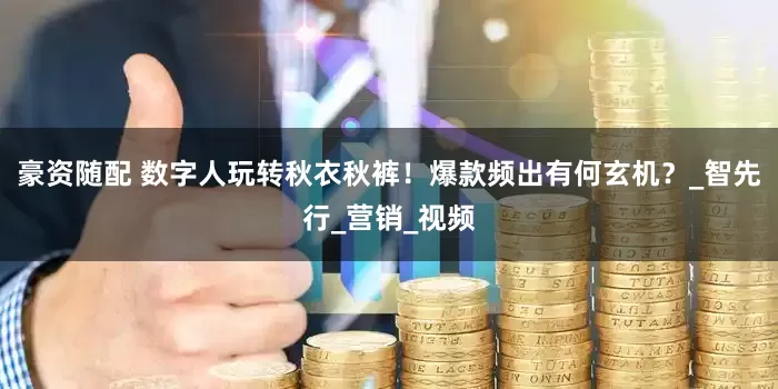 豪资随配 数字人玩转秋衣秋裤！爆款频出有何玄机？_智先行_营销_视频