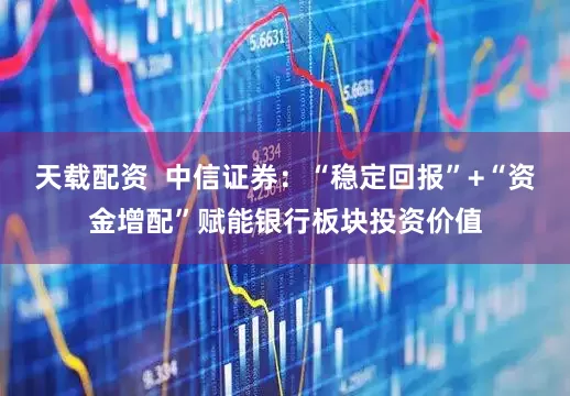天载配资  中信证券：“稳定回报”+“资金增配”赋能银行板块投资价值