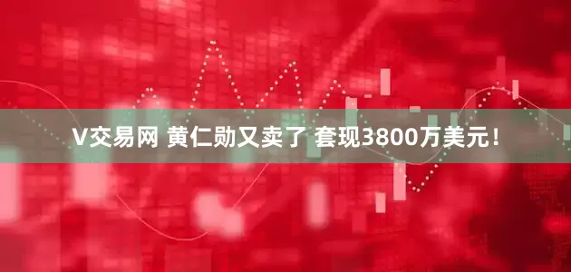 V交易网 黄仁勋又卖了 套现3800万美元！
