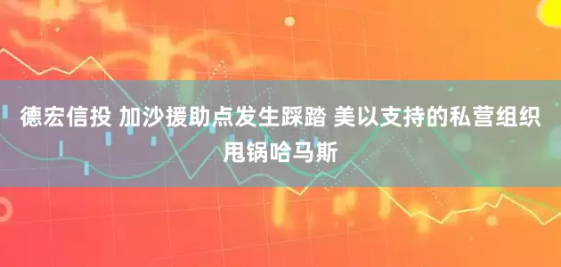 德宏信投 加沙援助点发生踩踏 美以支持的私营组织甩锅哈马斯