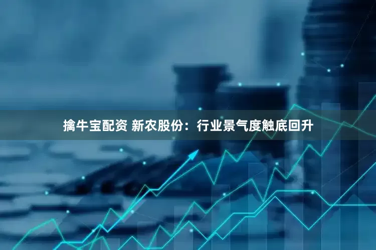 擒牛宝配资 新农股份：行业景气度触底回升