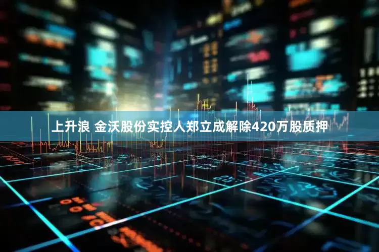 上升浪 金沃股份实控人郑立成解除420万股质押