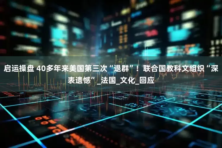 启运操盘 40多年来美国第三次“退群”！联合国教科文组织“深表遗憾”_法国_文化_回应