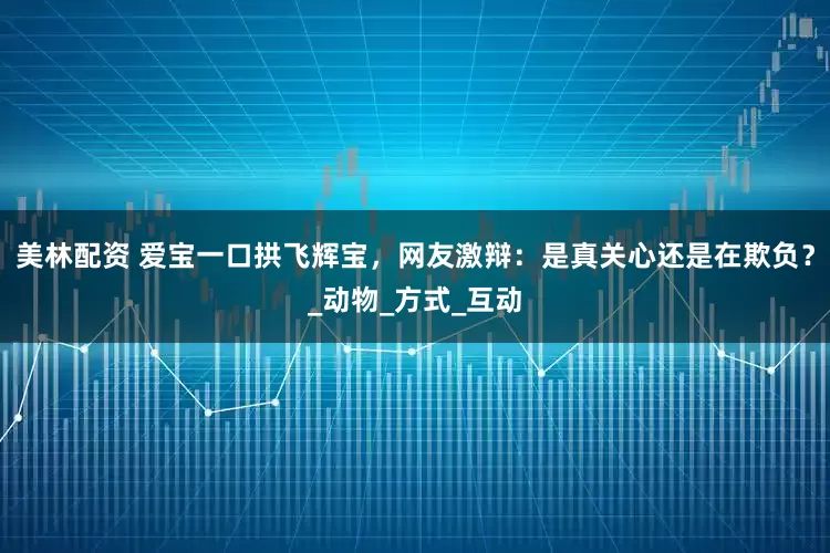 美林配资 爱宝一口拱飞辉宝，网友激辩：是真关心还是在欺负？_动物_方式_互动