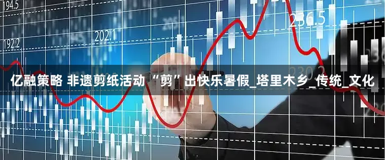 亿融策略 非遗剪纸活动 “剪”出快乐暑假_塔里木乡_传统_文化