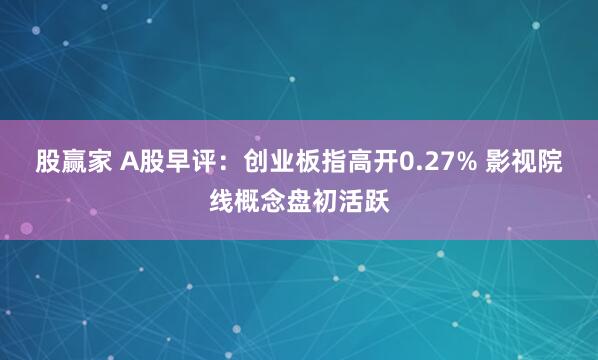股赢家 A股早评：创业板指高开0.27% 影视院线概念盘初活跃