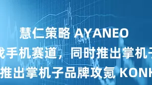 慧仁策略 AYANEO 宣布进军游戏手机赛道，同时推出掌机子品牌攻氪 KONKR