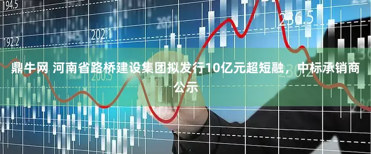 鼎牛网 河南省路桥建设集团拟发行10亿元超短融，中标承销商公示