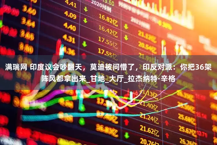 满瑞网 印度议会吵翻天，莫迪被问懵了，印反对派：你把36架阵风都拿出来_甘地_大厅_拉杰纳特·辛格
