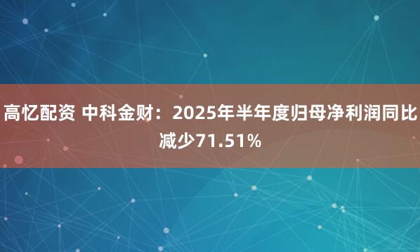 高忆配资 中科金财：2025年半年度归母净利润同比减少71.51%