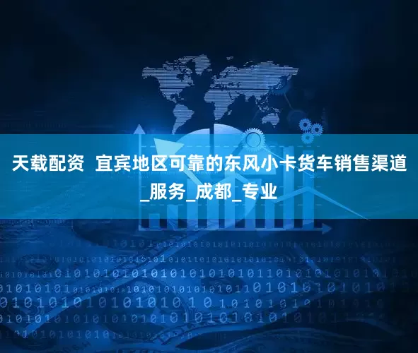 天载配资  宜宾地区可靠的东风小卡货车销售渠道_服务_成都_专业