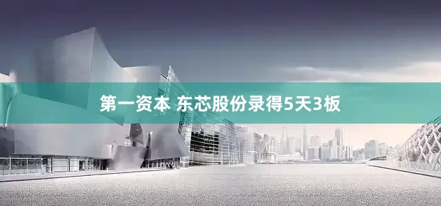 第一资本 东芯股份录得5天3板