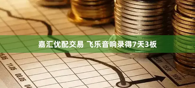 嘉汇优配交易 飞乐音响录得7天3板