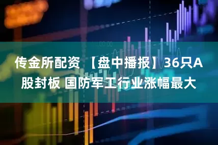 传金所配资 【盘中播报】36只A股封板 国防军工行业涨幅最大