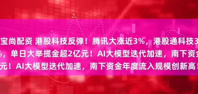 宝尚配资 港股科技反弹！腾讯大涨近3%，港股通科技30ETF(520980)涨超1%，单日大举揽金超2亿元！AI大模型迭代加速，南下资金年度流入规模创新高！