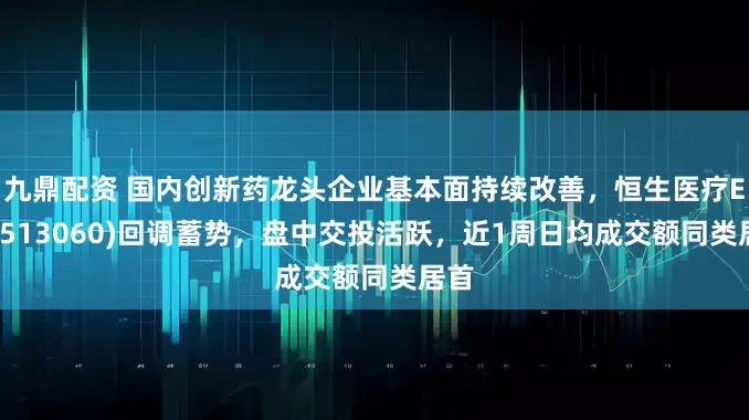 九鼎配资 国内创新药龙头企业基本面持续改善，恒生医疗ETF(513060)回调蓄势，盘中交投活跃，近1周日均成交额同类居首