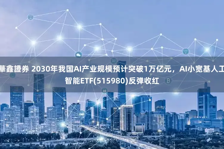 華鑫證券 2030年我国AI产业规模预计突破1万亿元，AI小宽基人工智能ETF(515980)反弹收红