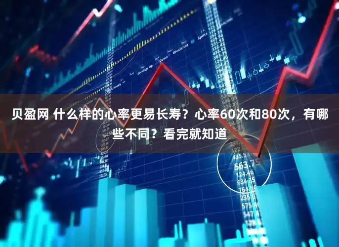贝盈网 什么样的心率更易长寿？心率60次和80次，有哪些不同？看完就知道