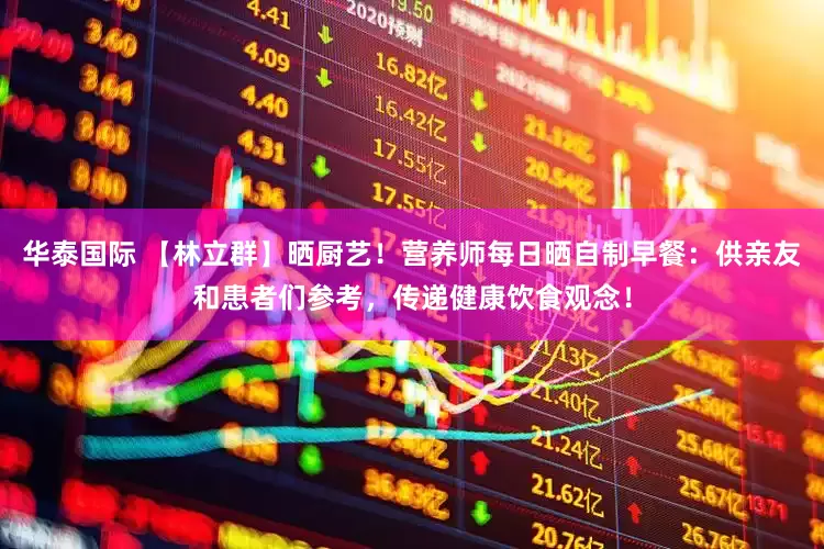 华泰国际 【林立群】晒厨艺！营养师每日晒自制早餐：供亲友和患者们参考，传递健康饮食观念！