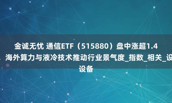金诚无忧 通信ETF（515880）盘中涨超1.4%，海外算力与液冷技术推动行业景气度_指数_相关_设备