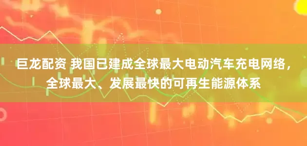 巨龙配资 我国已建成全球最大电动汽车充电网络，全球最大、发展最快的可再生能源体系