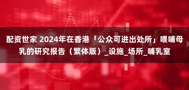 配资世家 2024年在香港「公众可进出处所」喂哺母乳的研究报告（繁体版）_设施_场所_哺乳室