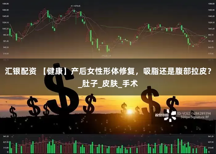 汇银配资 【健康】产后女性形体修复，吸脂还是腹部拉皮？_肚子_皮肤_手术