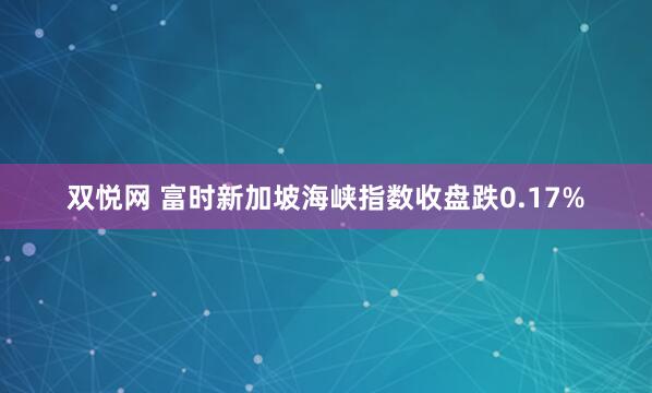 双悦网 富时新加坡海峡指数收盘跌0.17%