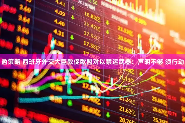 盈策略 西班牙外交大臣敦促欧盟对以禁运武器：声明不够 须行动