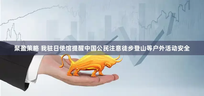 聚盈策略 我驻日使馆提醒中国公民注意徒步登山等户外活动安全