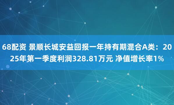 68配资 景顺长城安益回报一年持有期混合A类：2025年第一季度利润328.81万元 净值增长率1%