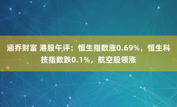 涵乔财富 港股午评：恒生指数涨0.69%，恒生科技指数跌0.1%，航空股领涨