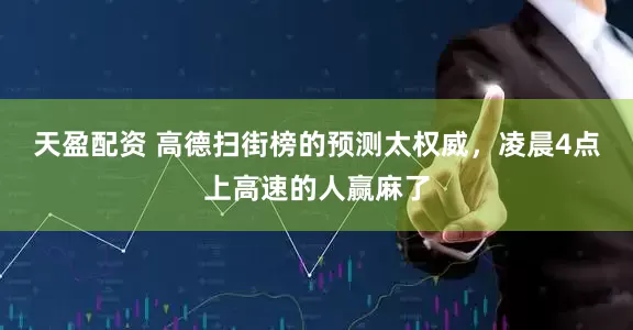 天盈配资 高德扫街榜的预测太权威，凌晨4点上高速的人赢麻了