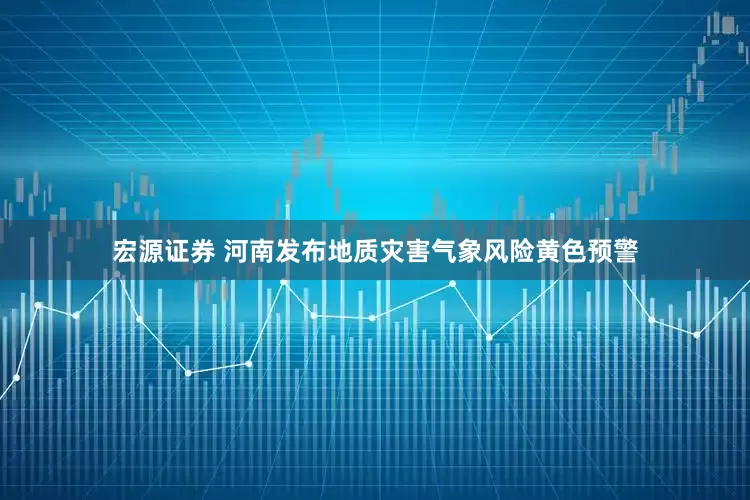 宏源证券 河南发布地质灾害气象风险黄色预警
