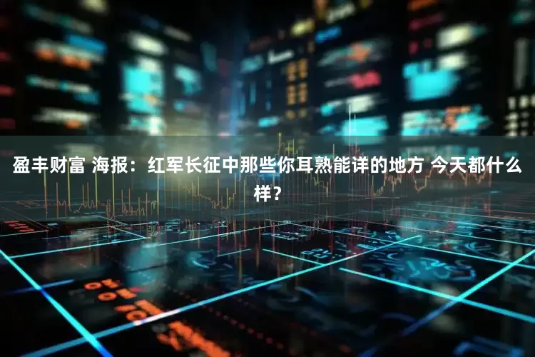 盈丰财富 海报：红军长征中那些你耳熟能详的地方 今天都什么样？