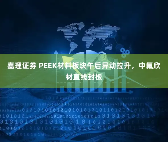 嘉理证券 PEEK材料板块午后异动拉升，中氟欣材直线封板