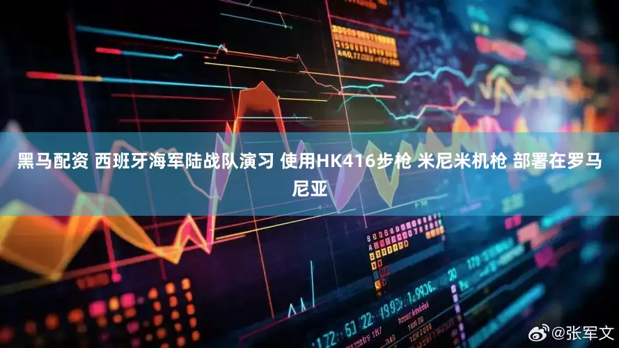 黑马配资 西班牙海军陆战队演习 使用HK416步枪 米尼米机枪 部署在罗马尼亚